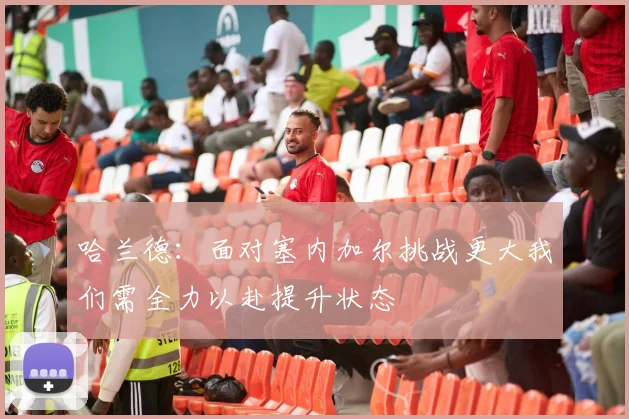 哈兰德：面对塞内加尔挑战更大我们需全力以赴提升状态