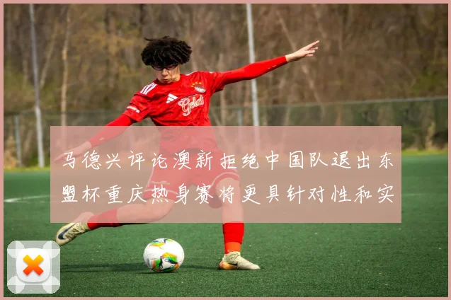 马德兴评论澳新拒绝中国队退出东盟杯重庆热身赛将更具针对性和实效性