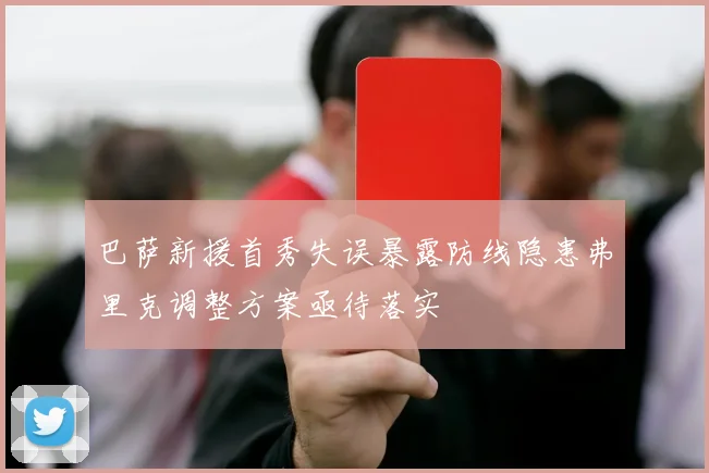 巴萨新援首秀失误暴露防线隐患弗里克调整方案亟待落实