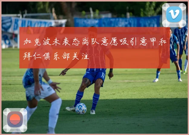 加克波未表态离队意愿吸引意甲和拜仁俱乐部关注