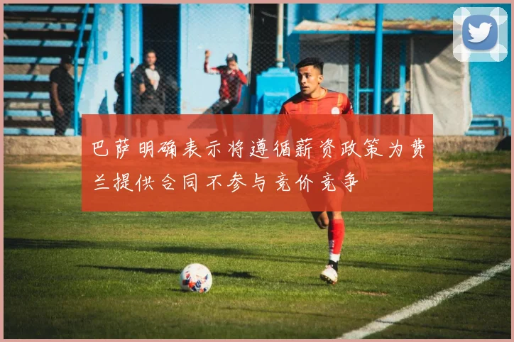 巴萨明确表示将遵循薪资政策为费兰提供合同不参与竞价竞争