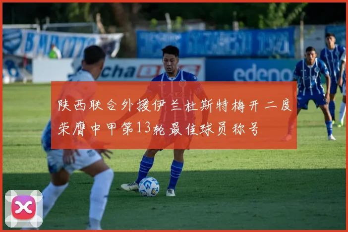 陕西联合外援伊兰杜斯特梅开二度荣膺中甲第13轮最佳球员称号