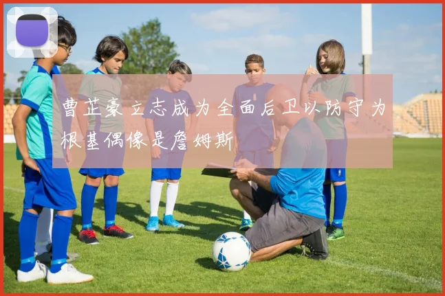 曹芷豪立志成为全面后卫以防守为根基偶像是詹姆斯