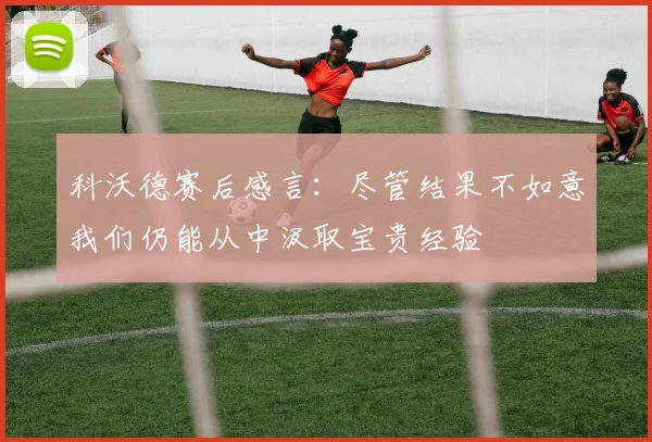 科沃德赛后感言:尽管结果不如意我们仍能从中汲取宝贵经验